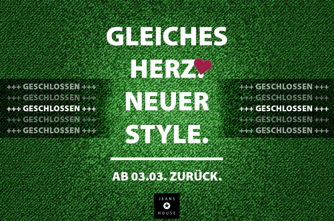 Grüner Jeans-Hintergrund mit großem weißen Schriftzug „Gleiches Herz, neuer Style“. Links und rechts mehrfach „Geschlossen“. Unten steht „Ab 03.03. zurück“. Logo von Jeans House am unteren Rand.